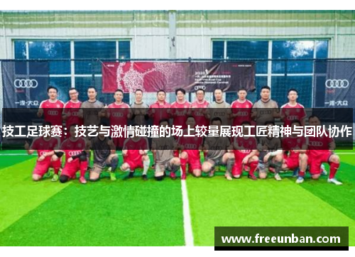 技工足球赛：技艺与激情碰撞的场上较量展现工匠精神与团队协作