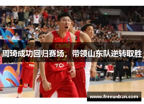 周琦成功回归赛场，带领山东队逆转取胜