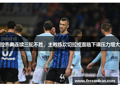 拉齐奥连续三轮不胜，主教练坎切拉或面临下课压力增大