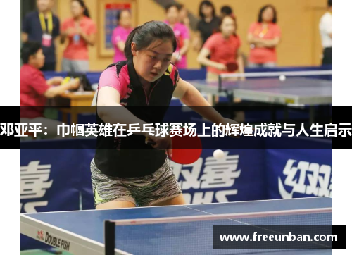 邓亚平：巾帼英雄在乒乓球赛场上的辉煌成就与人生启示