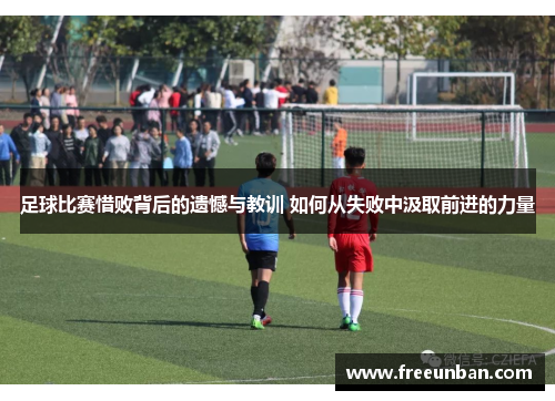 足球比赛惜败背后的遗憾与教训 如何从失败中汲取前进的力量