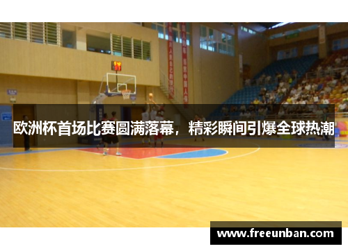 欧洲杯首场比赛圆满落幕，精彩瞬间引爆全球热潮