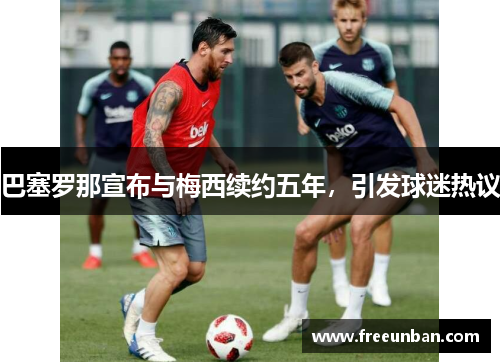 巴塞罗那宣布与梅西续约五年，引发球迷热议