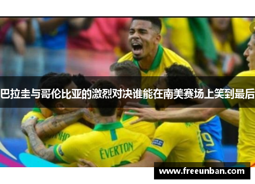 巴拉圭与哥伦比亚的激烈对决谁能在南美赛场上笑到最后