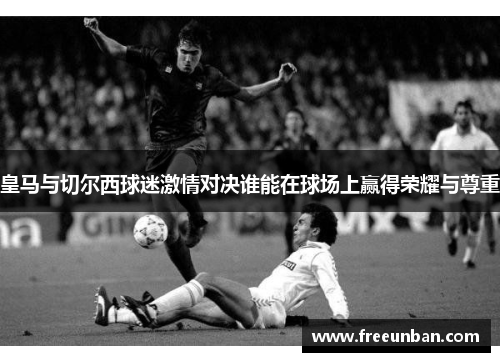皇马与切尔西球迷激情对决谁能在球场上赢得荣耀与尊重