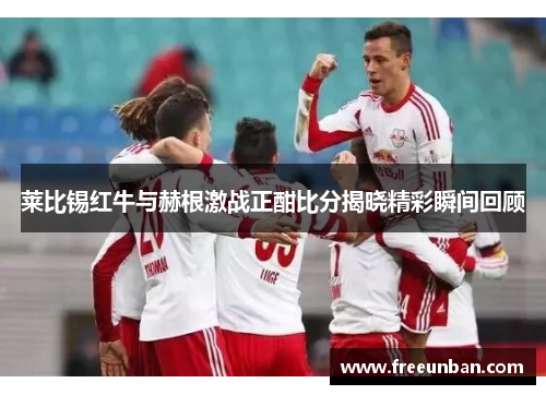 莱比锡红牛与赫根激战正酣比分揭晓精彩瞬间回顾