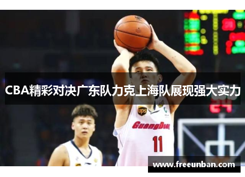 CBA精彩对决广东队力克上海队展现强大实力