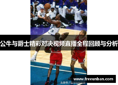 公牛与爵士精彩对决视频直播全程回顾与分析