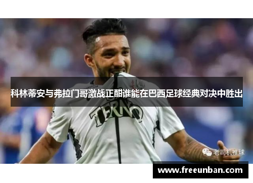 科林蒂安与弗拉门哥激战正酣谁能在巴西足球经典对决中胜出