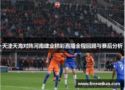 天津天海对阵河南建业精彩直播全程回顾与赛后分析